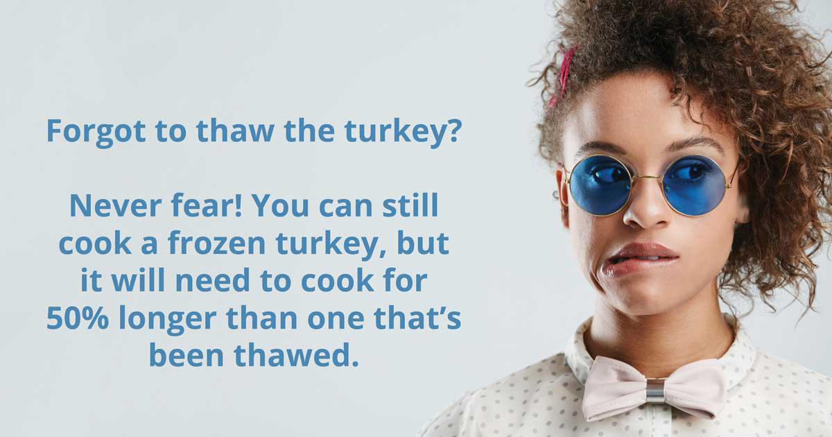 Forgot to thaw the turky? Never Fear! You can still cook a frozen turkey, but it will need to cook for 50% longer than one that's been thawed.